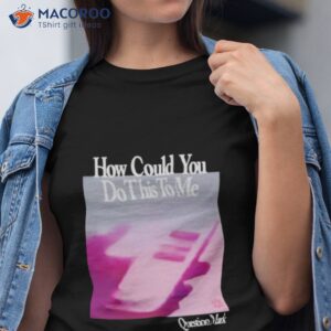 how could you do this to me question mark shirt tshirt