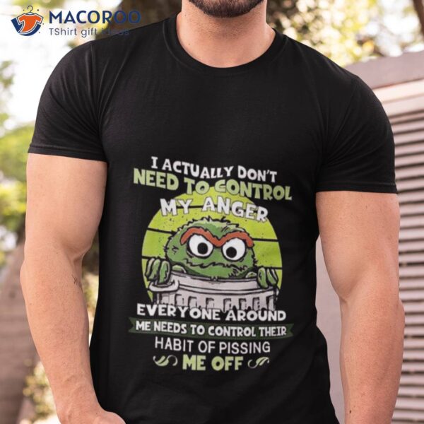 I Actually Don’t Need To Control My Anger Everyone Around Me Needs To Control Their Shirt