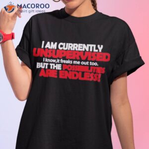 i am currently unsupervised but the possibilities are endless t shirt tshirt 1