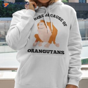 i am here because of orangutans animal photo primate shirt hoodie 2