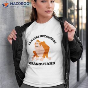 i am here because of orangutans animal photo primate shirt tshirt 3