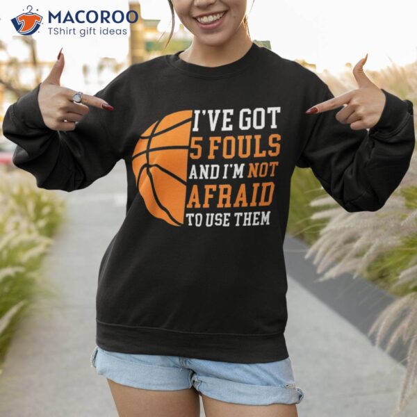 I&acirc;€™ve Got 5 Fouls And I&acirc;€™m Not Afraid To Use Them Basketball Shirt