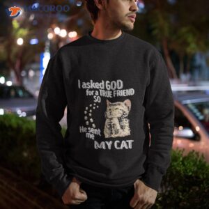 i asked god for a true friend so he sent me my cat shirt sweatshirt
