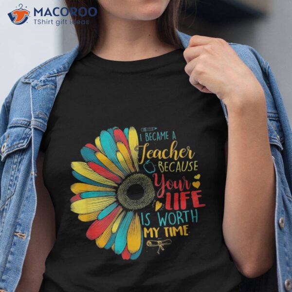 I Became A Teacher Because Your Life Is Worth My Time Shirt