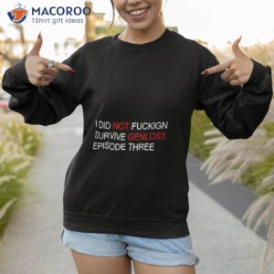 i did not fuckign survive genloss episode three shirt sweatshirt