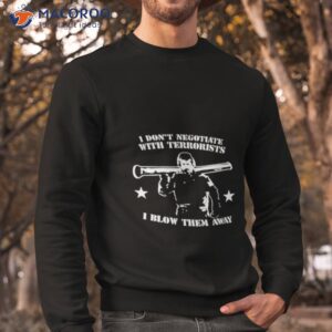 i dont negotiate with terrorists i blow them away shirt sweatshirt