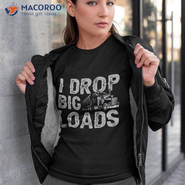 I Drop Big Loads Trucker Funny Semi Truck Driver Lover Shirt