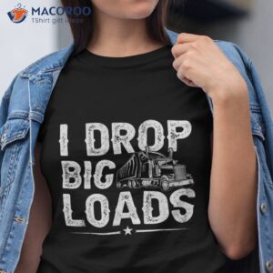 I Drop Big Loads Trucker Funny Semi Truck Driver Lover Shirt