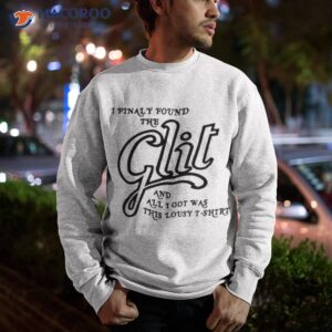 i finally found the glit and all i got was this lousy t shirt sweatshirt