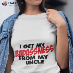 i get my badassness from my uncle t shirt tshirt