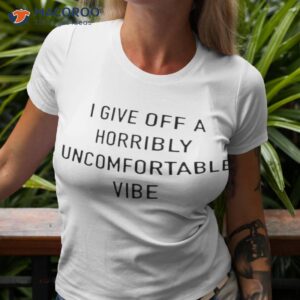 i give off a horribly uncomfortable vibe shirt tshirt 3