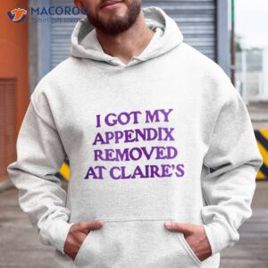 i got my appendix removed at claires shirt hoodie