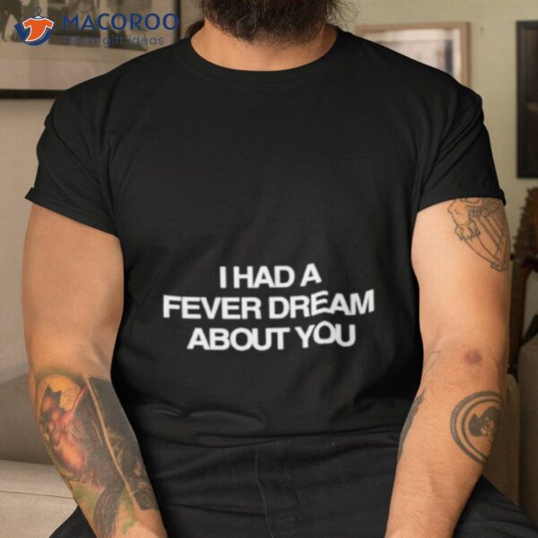 I Had A Fever Dream About You Shirt