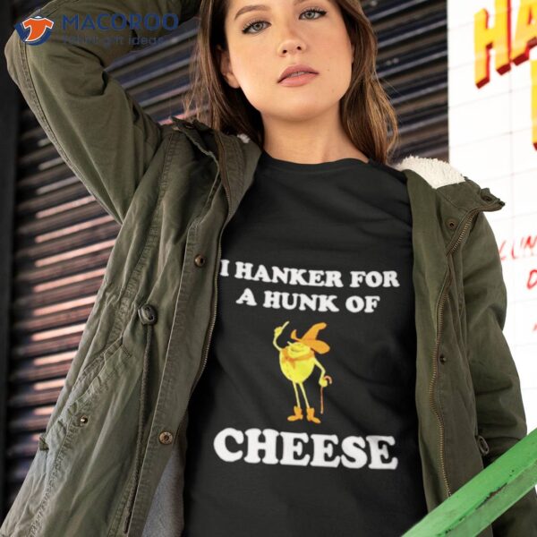 I Hanker For A Hunk Of Cheese Shirt