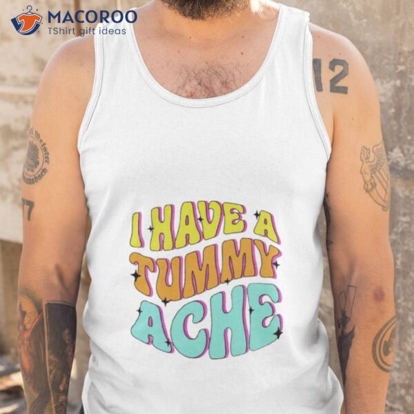 I Have A Tummy Ache Shirt