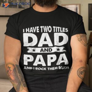 i have two titles dad and papa funny father s day shirt tshirt