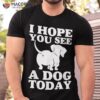 I Hope You See A Dog Today Mom Pet Lover Daughter Son Shirt