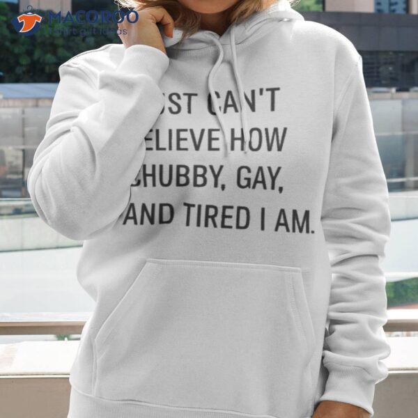 I Just Can’t Believe How Chubby Gay And Tired I Am Shirt