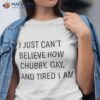 I Just Can’t Believe How Chubby Gay And Tired I Am Shirt