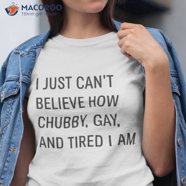 I Just Can’t Believe How Chubby Gay And Tired I Am Shirt