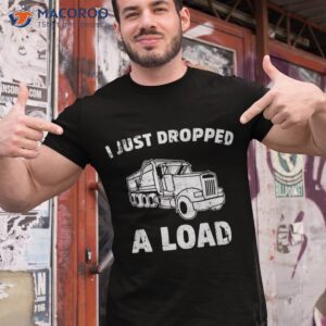 I Just Dropped A Load. Funny Dump Truck Shirt