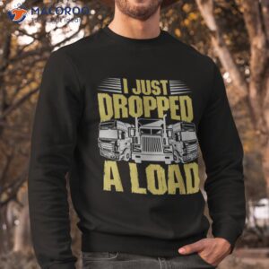 i just dropped a load funny trucker shirt sweatshirt