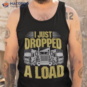 i just dropped a load funny trucker shirt tank top