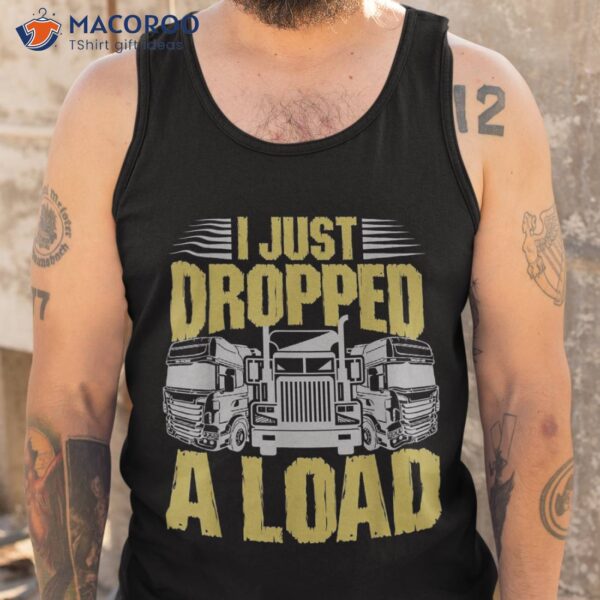I Just Dropped A Load Funny Trucker Shirt
