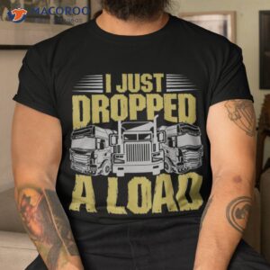 i just dropped a load funny trucker shirt tshirt