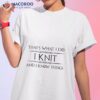 I Knit & I Know Things T-Shirt