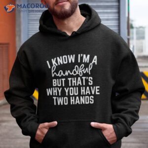 i know im a handful but thats why you have two hands shirt hoodie