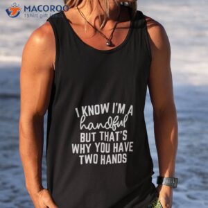 i know im a handful but thats why you have two hands shirt tank top