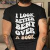 I Look Better Bent Over A Book Funny Saying Groovy Quote Shirt