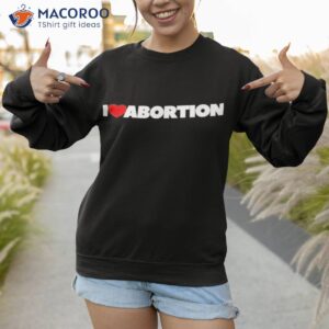 i love abortions shirt sweatshirt