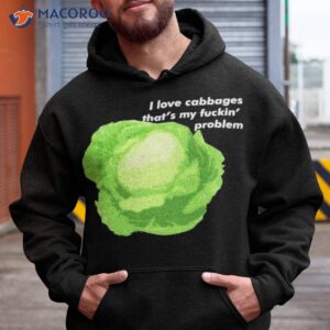 i love cabbages thats my fuckin problem t shirt hoodie