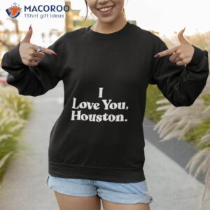 i love you houston t shirt sweatshirt