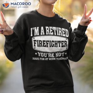 i m a retired firefighter you re not retiret shirt sweatshirt 2