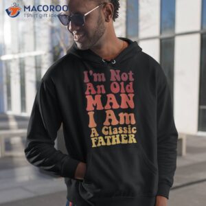 i m not an old man am a classic father shirt hoodie 1