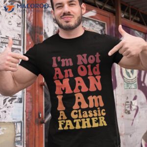 i m not an old man am a classic father shirt tshirt 1