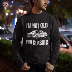 i m not old classic funny grandpa car graphic birthday shirt sweatshirt