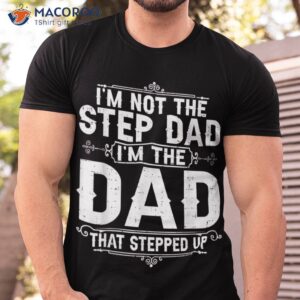 i m not the step dad that stepped up fathers day shirt tshirt