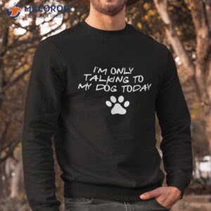 i m only talking to my dog today lover shirt sweatshirt