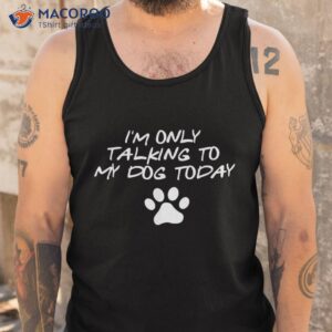 i m only talking to my dog today lover shirt tank top