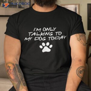 I’m Only Talking To My Dog Today Lover Shirt