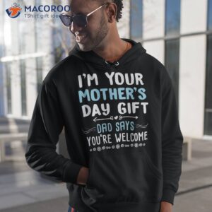 i m your mother s day gift dad says you re welcome shirt hoodie 1