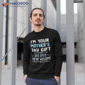 i m your mother s day gift dad says you re welcome shirt sweatshirt 1