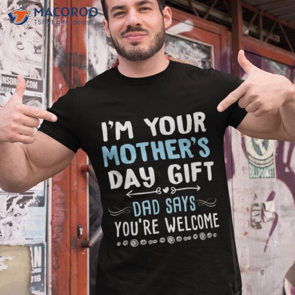 I’m Your Mother’s Day Gift Dad Says You’re Welcome Shirt