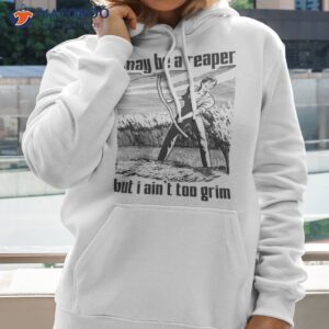 i may be a reaper but i aint too grim shirt hoodie