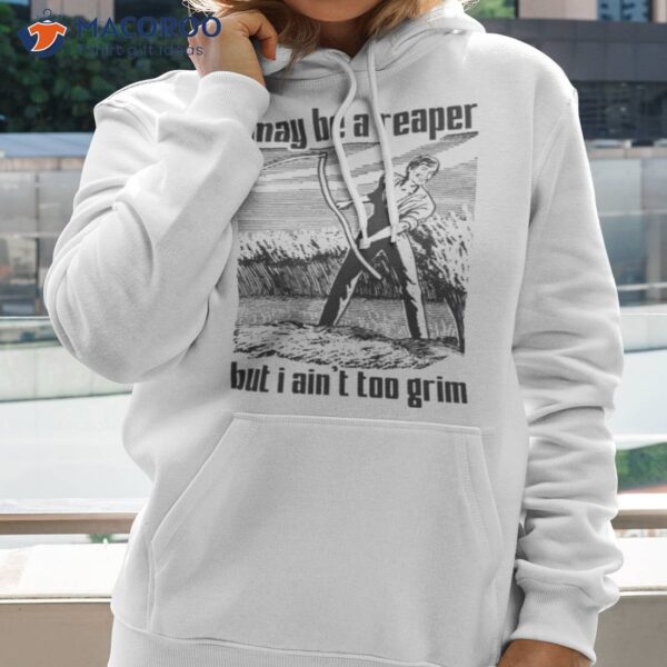 I May Be A Reaper But I Ain’t Too Grim Shirt