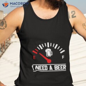 i need a beer fuel gauge meter funny shirt tank top 3